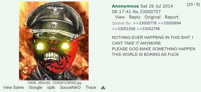 post on 4chan that reads: NOTHING EVER HAPPENS IN THIS SHIT. I CANT TAKE IT ANYMORE PLEASE GOD MAKE SOMETHING HAPPEN THIS WORLD IS BORING AS FUCK