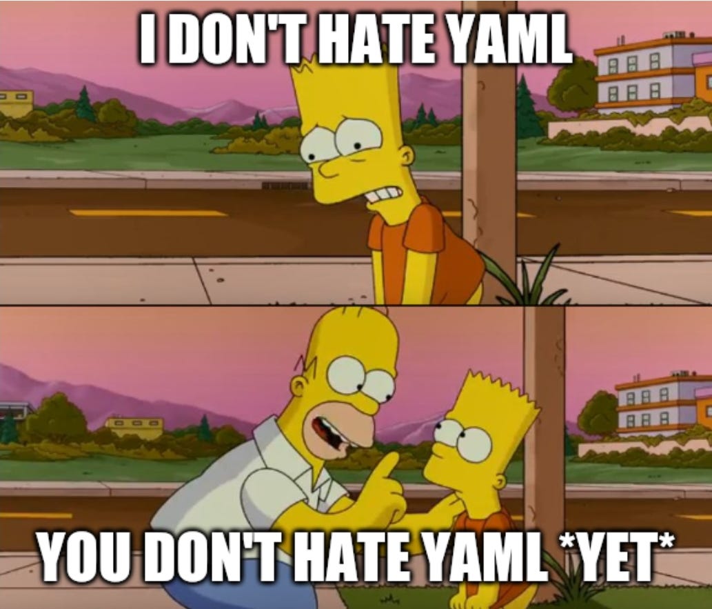 Simpsons meme. Bart says "I don't hate YAML" and Homer responds, "You don't hate YAML *yet*". Simpsons meme. Bart says "I don't hate YAML" and Homer responds, "You don't hate YAML *yet*".