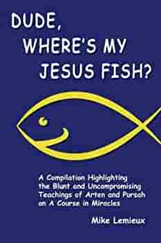 Dude, Where's My Jesus Fish?: A Compilation Highlighting the Blunt and  Uncompromising Teachings of Arten and Pursah on A Course in Miracles :  Renard, Gary R, LeMieux, Mike: Amazon.sg: Books