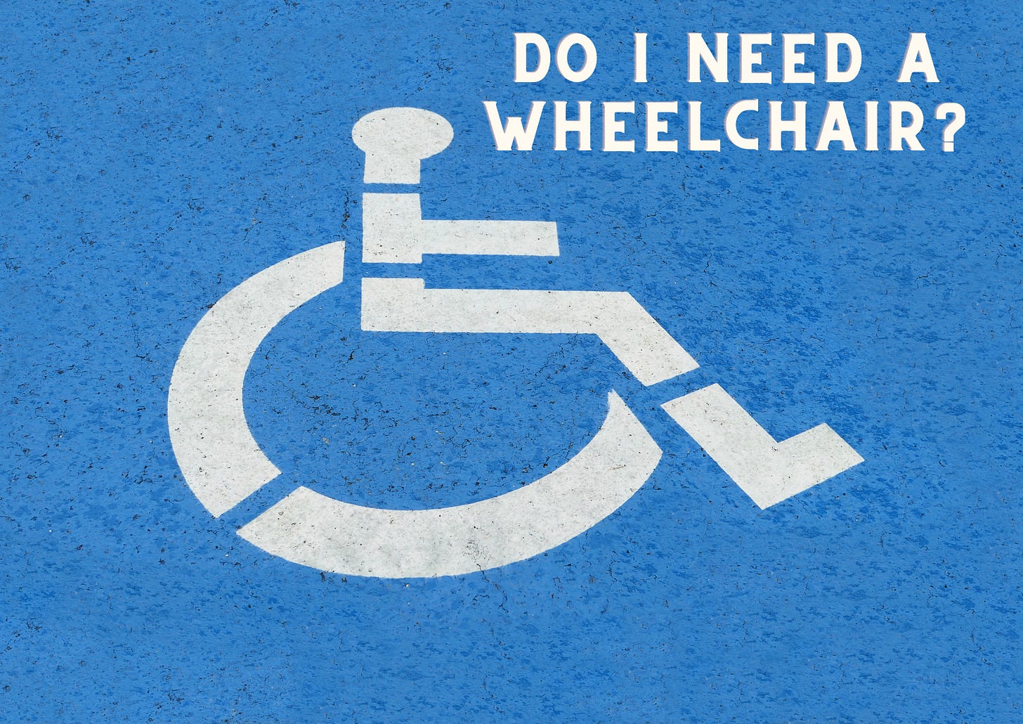 Handicap symbol on blue concrete with the text, "Do I need a Wheelchair?"