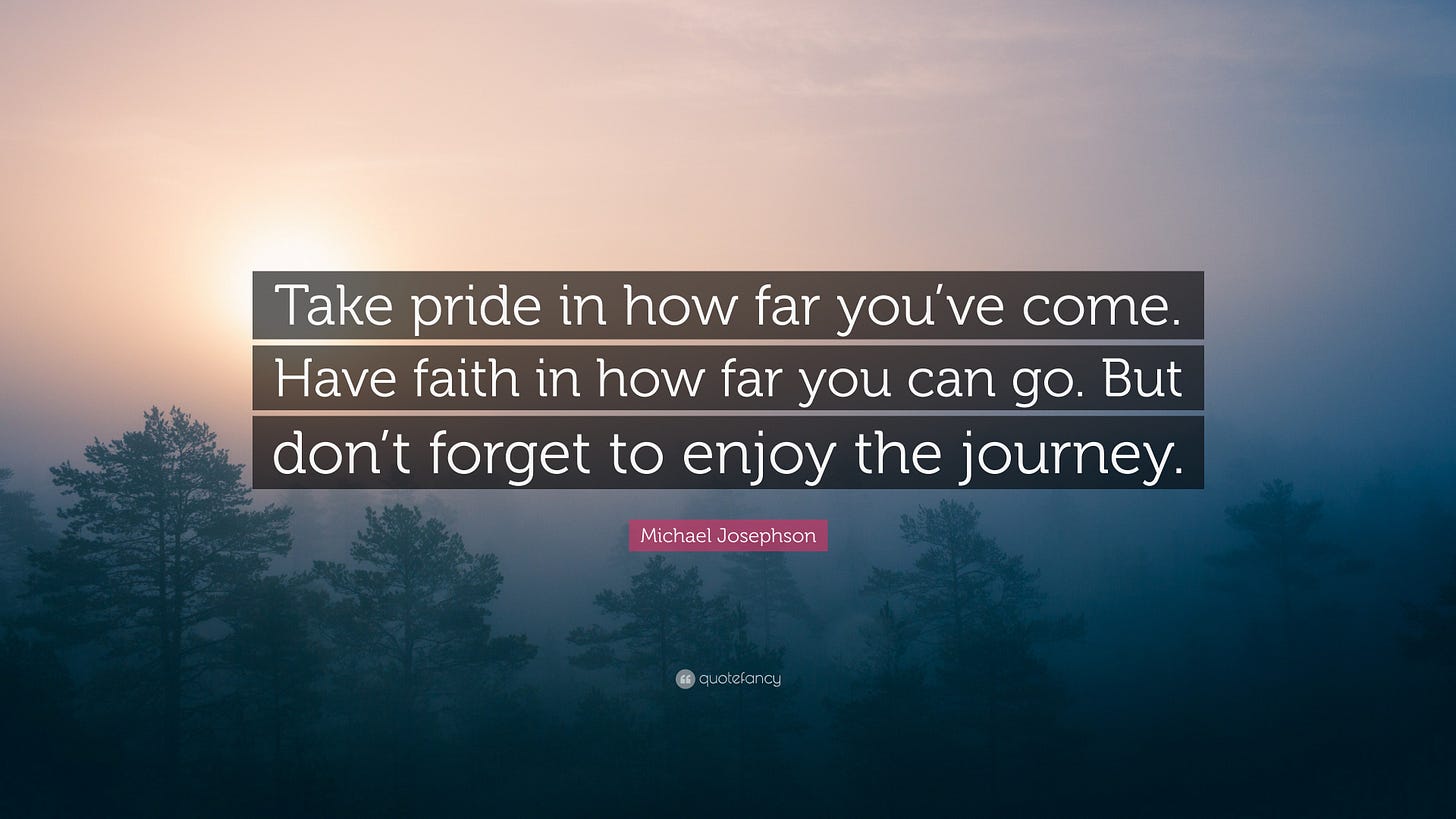 Text on a photo of trees in fog with the sun shining through the fog above them. The text reads, "Take pride in how far you've come. Have faith in how far you can go. But don't forget to enjoy the journey. - Michael Josephson."