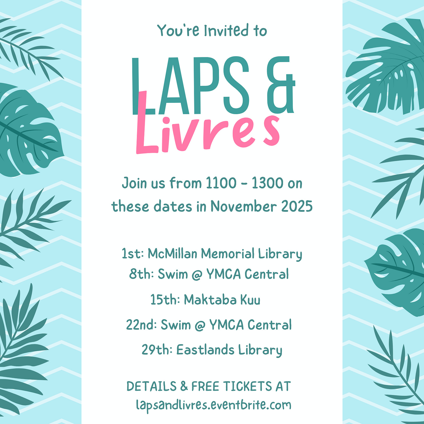 Poster layered on geometric design poo; with frond along the edge of the frame  You’re invited to Laps & Livres  Join us from 1100 - 1300 on these dates in November 2025  1st: McMillan Memorial Library  8th: Swim @ YMCA Central Pool  15th: Maktaba Kuu  22nd: Swim @ YMCA Central Pool  29th: Eastlands Library  Details & Free Tickets at lapsandlivres.eventbrite.com