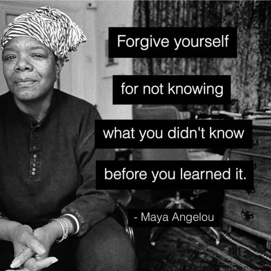 Image of Maya Angelou with the text. “Forgive yourself for not knowing what you didn't know before you learned it.”