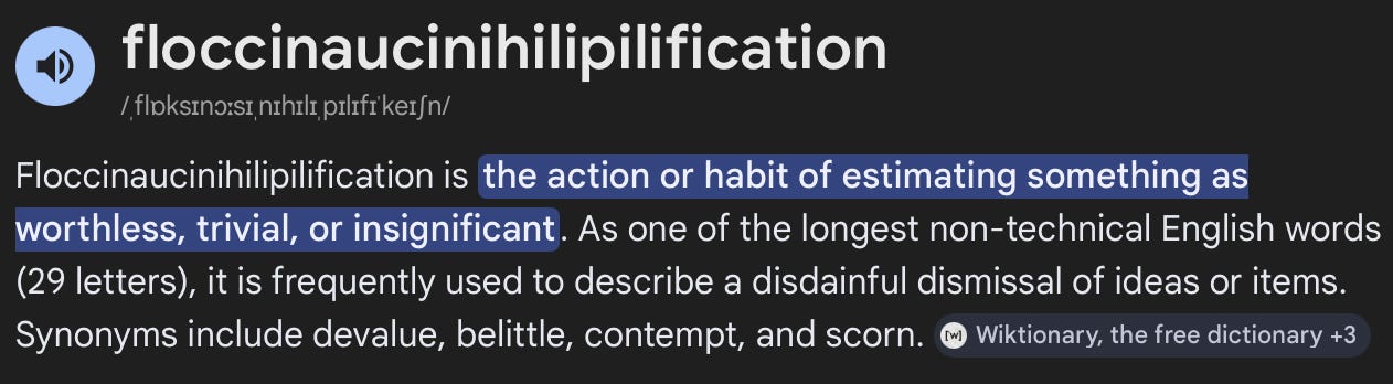 the definition of floccinaucinihilipilification is the act or habit of estimating something as worthless, valueless, or unimportant.