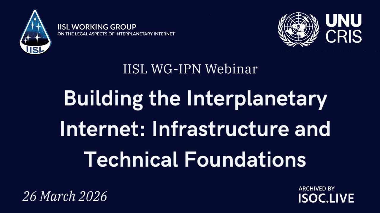 Dark blue webinar title slide with logos of IISL (International Institute of Space Law) Working Group on the Legal Aspects of Interplanetary Internet on the left and UNU-CRIS on the right. Centered text reads: “IISL WG-IPN Webinar — Building the Interplanetary Internet: Infrastructure and Technical Foundations.” Date shown: 26 March 2026. Bottom right notes: “Archived by ISOC.LIVE.” Dark blue webinar title slide with logos of IISL (International Institute of Space Law) Working Group on the Legal Aspects of Interplanetary Internet on the left and UNU-CRIS on the right. Centered text reads: “IISL WG-IPN Webinar — Building the Interplanetary Internet: Infrastructure and Technical Foundations.” Date shown: 26 March 2026. Bottom right notes: “Archived by ISOC.LIVE.”