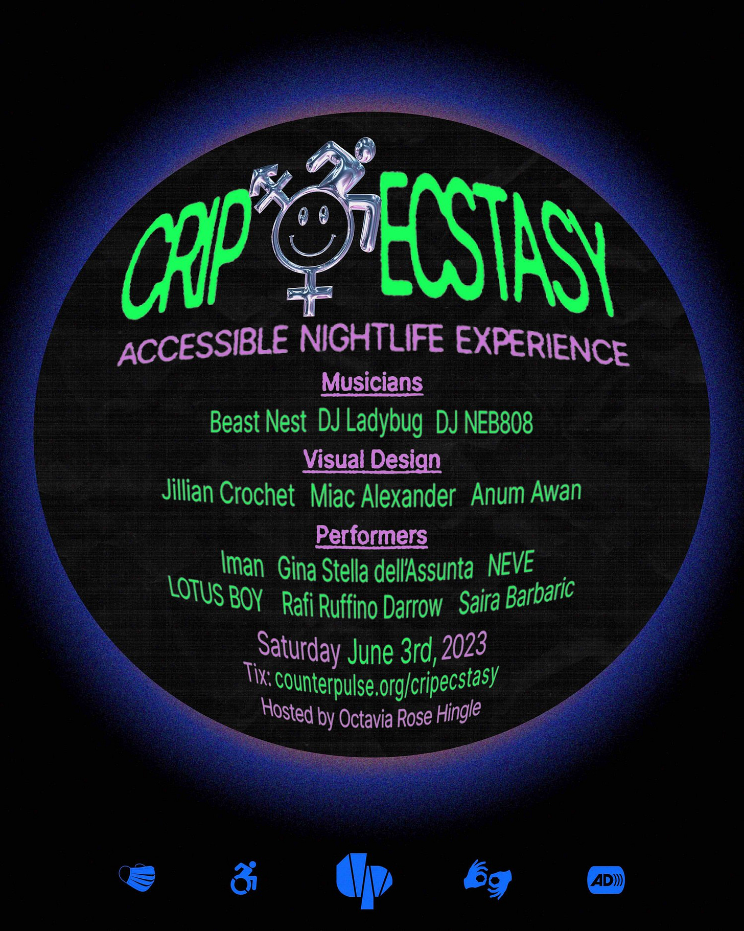 Lime green and pink text is placed inside a blue radient orb, along with a silver chrome design that combines the rave smiley, trans symbol and access symbol. Text reads " Crip Ecstasy, Accessible Nightlife Experience. Musicians: Beast Nest, DJ Ladybug, DJ NEB808. Visual Design: Jillian Crochet, Anum Awan, Miac Alexander. Performers: Iman, Gina Stella dell'Assunta, NEVE, LOTUS BOY, Rafi Ruffino Darrow, Sarai Barbaric. Hosted by Octavia Rose Hingle" with dates and ticket link included above. Blue symbols at the bottom for masked event, wheelchair access, ASL interpretation, audio description and Counterpulse logo.