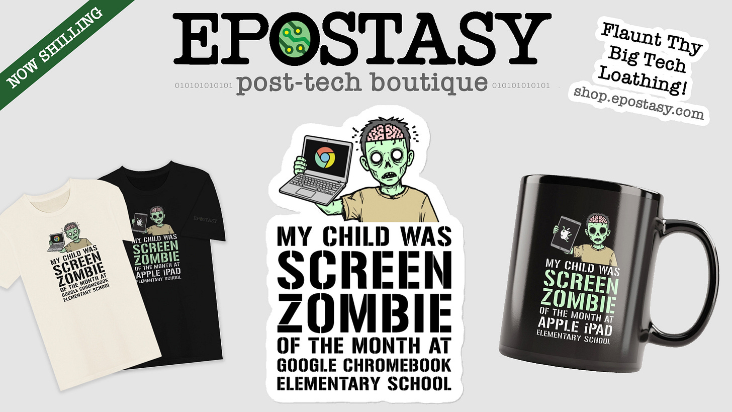 My Child Was Screen Zombie of the Month at Google Chromebook/Apple iPad Elementary: Anti-Tech Merch at the EPOSTASY post-tech boutique at shop.epostasy.com. My Child Was Screen Zombie of the Month at Google Chromebook/Apple iPad Elementary: Anti-Tech Merch at the EPOSTASY post-tech boutique at shop.epostasy.com.