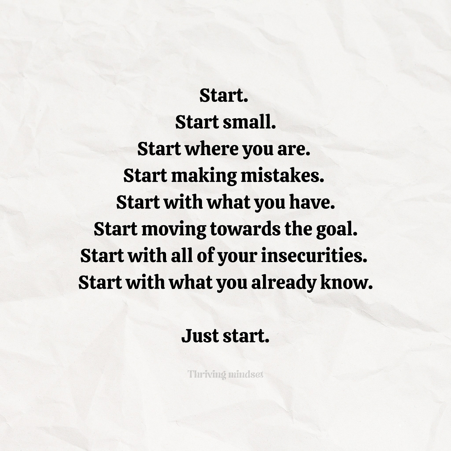 May be an image of text that says 'Start. Start small. Start where you are. Start making mistakes. Start with what you have. Start moving towards the goal. Start with all your insecurities. Start with what you already know. Just start. Thriving Thrivingmindset nindset'