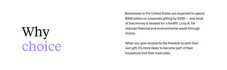 Why choice connectionsustainability Businesses in the United States are expected to spend $306 billion on corporate gifting by 2024—  and most of that money is headed for a landfill. Loop & Tie reduces financial and environmental waste through choice.  When you give recipients the freedom to pick their own gift, it’s more likely to become part of their household (not their trash pile).