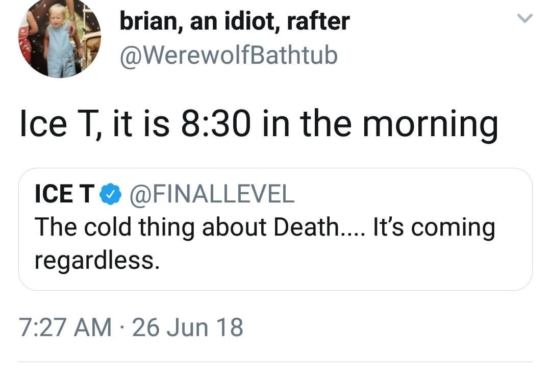 Tweet: ICE T (@FINALLEVEL): The cold thing about Death.... It's coming regardless.  Quote retweet: brian, an idiot, rafter (@WerewolfBathtub): Ice T, it is 8:30 in the morning