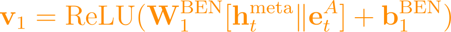 \mathbf{v}_1 = \text{ReLU}(\mathbf{W}_1^{\text{BEN}} [\mathbf{h}_t^{\text{meta}} \| \mathbf{e}_t^A] + \mathbf{b}_1^{\text{BEN}})