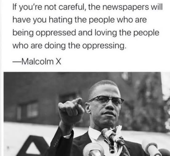 May be a black-and-white image of 1 person and text that says 'If you're not careful, the newspapers will have you hating the people who are being oppressed and loving the people who are doing the oppressing. -Malcolm X'
