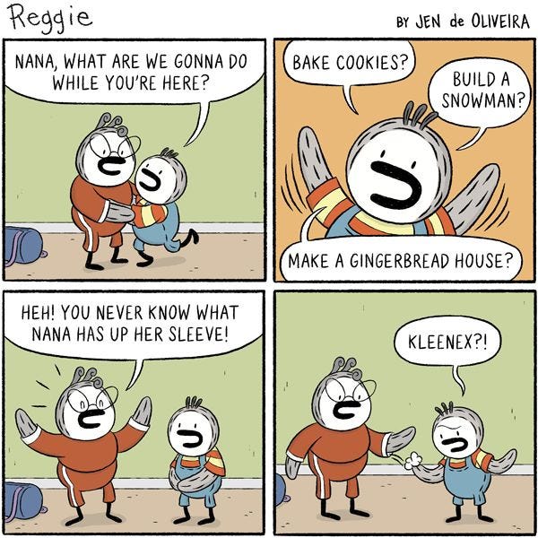 Reggie asks Nana what she's going to do while she's here. He suggests baking cookies, building a snowman, or making a gingerbread house. Nana says that you never know what she has up her sleeve, and Reggie realizes that she has a Kleenex up her sleeve.