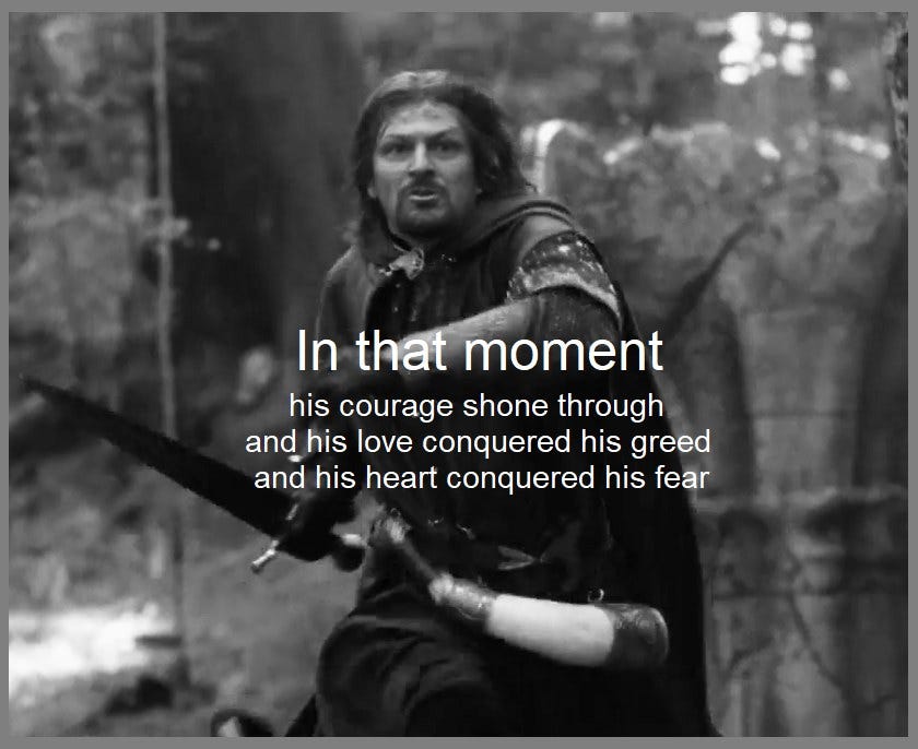 May be a black-and-white image of 1 person and text that says "In that moment his courage shone through and his love conquered his greed and his heart conquered his fear"