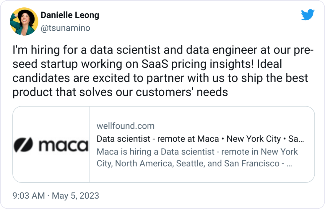 Danielle Leong @tsunamino I'm hiring for a data scientist and data engineer at our pre-seed startup working on SaaS pricing insights! Ideal candidates are excited to partner with us to ship the best product that solves our customers' needs Danielle Leong @tsunamino I'm hiring for a data scientist and data engineer at our pre-seed startup working on SaaS pricing insights! Ideal candidates are excited to partner with us to ship the best product that solves our customers' needs