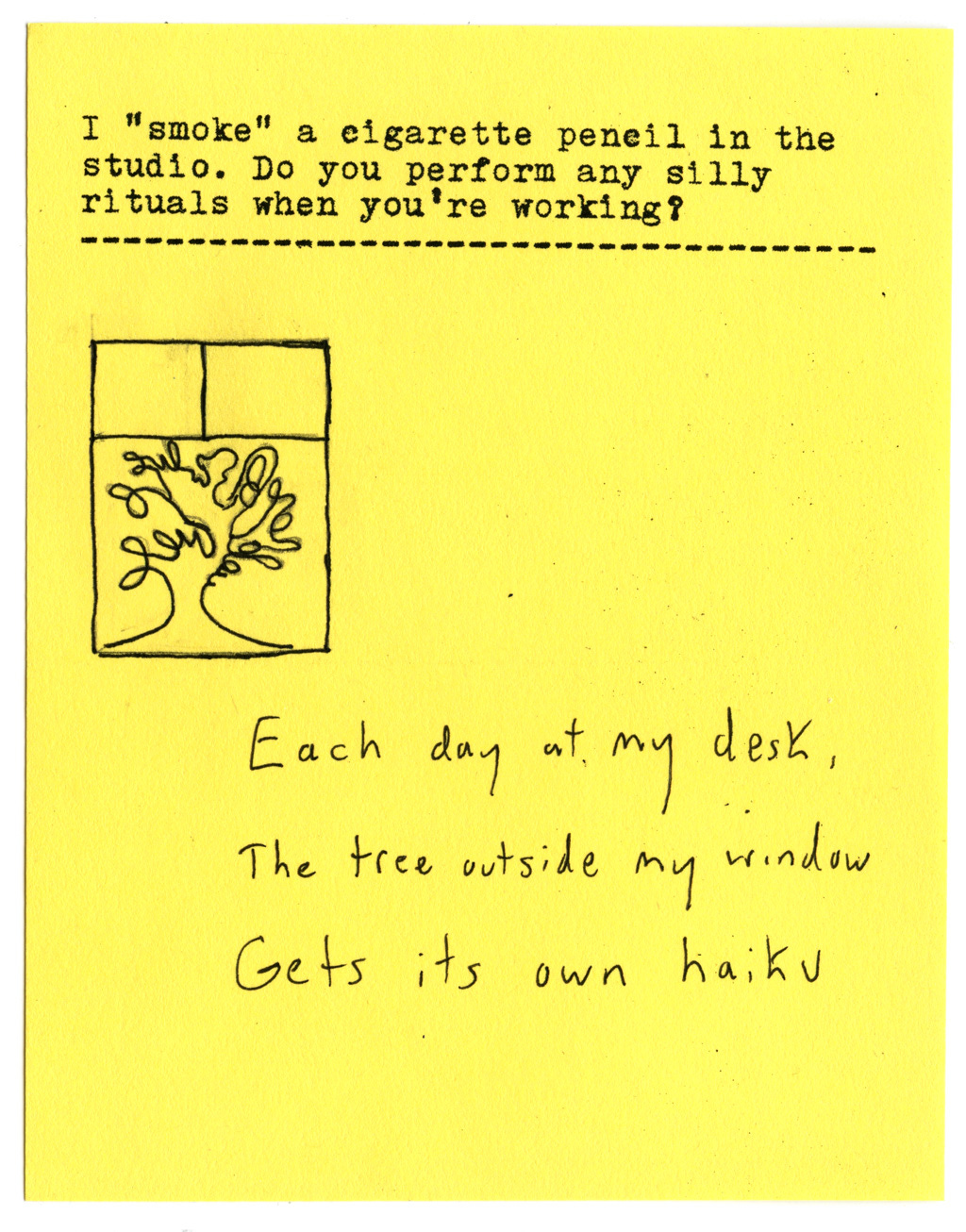 I "smoke" a cigarette pencil in the studio. Do you perform any silly rituals when you're working?   Each day at my desk,  The tree outside my window Gets its own haiku