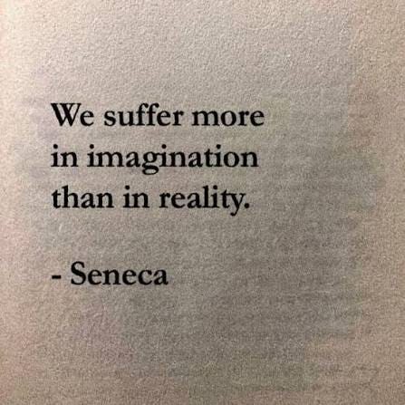 We suffer more in imagination than in reality." -Seneca