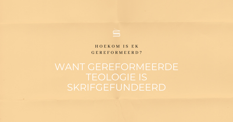 Hoekom is ek gereformeerd? Want gereformeerde teologie is Skrifgefundeerd