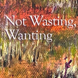 Not Wasting, Wanting