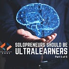 Solopreneurs Should Be Ultralearners (Part 4 of 5)