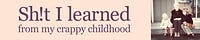 Sh!t I Learned From My Crappy Childhood