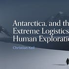 Antarctica, and the Extreme Logistics of Human Exploration