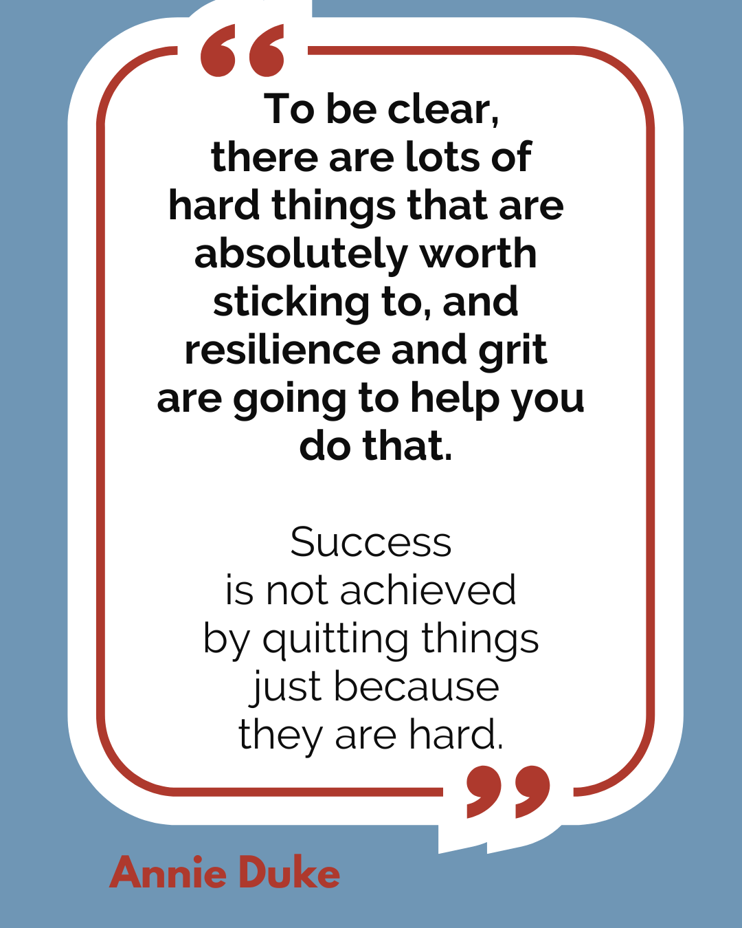 “To be clear, there are lots of hard things that are absolutely worth sticking to, and resilience and grit are going to help you do that. Success is not achieved by quitting things just because they are hard,” said Annie Duke.