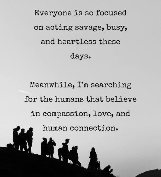 May be an image of 9 people and text that says 'Everyone is so focused on acting savage, busy, and heartless these days. Meanwhile, I'm searching for the humans that believe in compassion, love, and human connection.'
