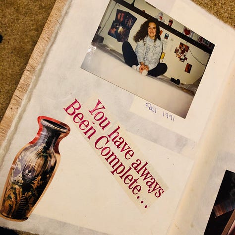 I AM: inspiring, agile, educated, witty, sweet, healthy, goofy, communicative, eloquent, organized, reborn, mirthful, energetic...ME. And so, so many more. I filled a whole page in rainbow hues. On a scrapbook: A photo from 1991, with You have always been complete.