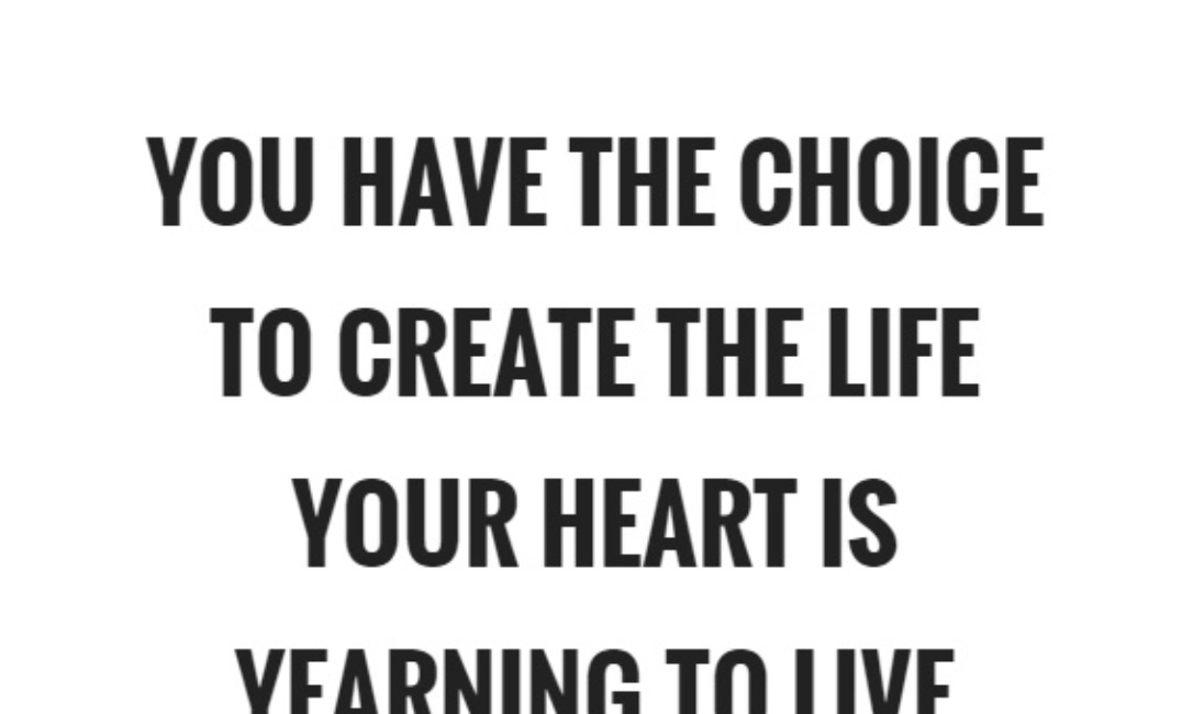 You Have The Choice To Create The Life Your Heart Is Yearning To Live