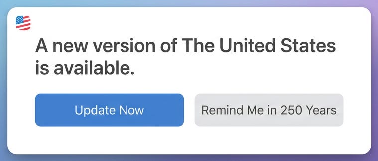 Software update dialog reading "A new version of The United States is available," with an Update Now button and a greyed-out button labeled Remind Me in 250 Years. Software update dialog reading "A new version of The United States is available," with an Update Now button and a greyed-out button labeled Remind Me in 250 Years.