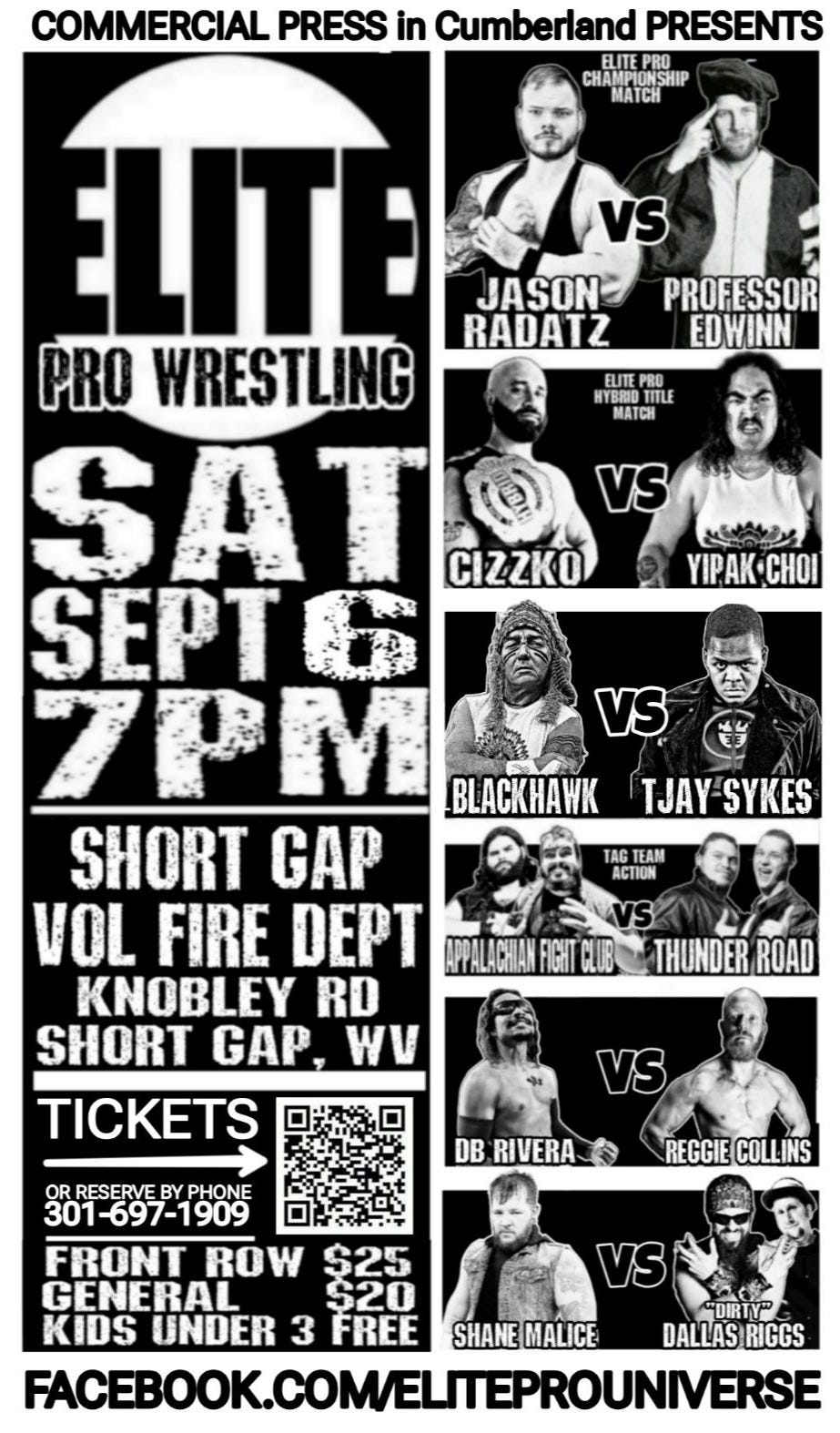 May be an image of 12 people and text that says 'COMMERCIAL PRESS in Cumberland PRESENTS ELITEPRO ELITE ELITEPEO B MATCI YIPAK·CHO LITE VS JASON PROFESSOR RADATZ EDWINN PRO WRESTLING SAT CIZZKO SEPT6 7PM BLACKHAWK VS TJAY TJAY-'SYKES SYKES SHORT GAP VOL FIRE DEPT TALACILANFIGHTCLIB KNOBLEY RD SHORT GAP, WV TICKETS ACTEAM THUNDER ROAD DB RIVERA REGGIE COLLINS ORRESERVEBYPHONI 301-697-1909 FRONT ROW FRONTROW $25 GENERAL $20 KIDS UNDER 3 3FREE SHANE SHANEMALICE MALICE DALLASRIGGS DALLAS RIGS FACEBOOK.COM/ELTEPROUNIVERSE'