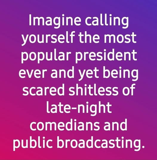 May be an image of text that says 'Imagine calling yourself the most popular president ever and yet being scared shitless of late-night comedians and public broadcasting.'