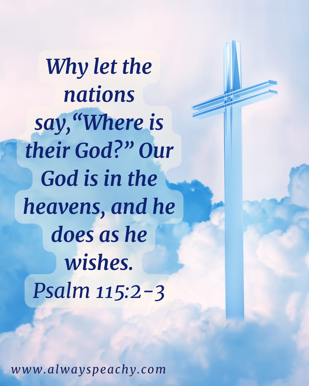 Why let the nations say, “Where is their God?” Our God is in the heavens, and he does as he wishes. (Psalm 115:2-3)