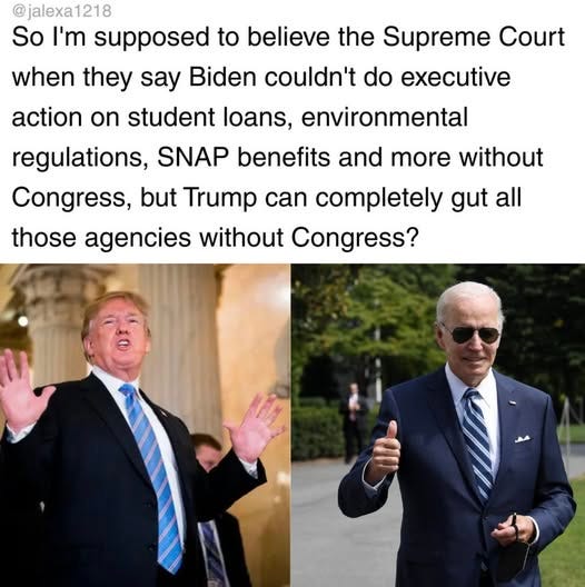 May be an image of 2 people and text that says '@jalexa1218 So I'm supposed to believe the Supreme Court when they say Biden couldn't do executive action on student loans, environmental regulations, SNAP benefits and more without Congress, but Trump can completely gut all those agencies without Congress?'