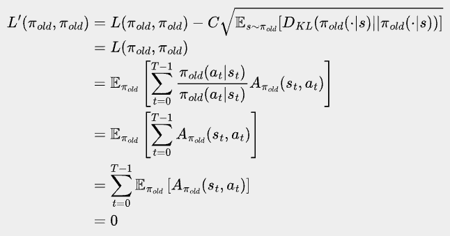 \bbox[#eeeeee, 8px]{
\begin{align*}
L^{\prime}(\pi_{old}, {\pi_{old}})
&=L(\pi_{old},\pi_{old}) - C\sqrt{\mathbb{E}_{s\sim\pi_{old}}[D_{KL}(\pi_{old}(\cdot|s)||\pi_{old}(\cdot|s))]}\\
&=L(\pi_{old},\pi_{old})\\
&=\mathbb{E}_{\pi_{old}} \left[\sum_{t=0}^{T-1} \frac{\pi_{old}(a_t|s_t)}{\pi_{old}(a_t|s_t)} A_{\pi_{old}}(s_{t}, a_{t}) \right]\\
&=\mathbb{E}_{\pi_{old}} \left[\sum_{t=0}^{T-1} A_{\pi_{old}}(s_{t}, a_{t}) \right]\\
&=\sum_{t=0}^{T-1}\mathbb{E}_{\pi_{old}}\left[A_{\pi_{old}}(s_{t}, a_{t}) \right]\\
&=0
\end{align*}
}