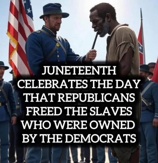 May be an image of text that says 'JUNETEENTH CELEBRATES THE DAY THAT REPUBLICANS FREED THE SLAVES WHO WERE OWNED BY THE DEMOCRATS' May be an image of text that says 'JUNETEENTH CELEBRATES THE DAY THAT REPUBLICANS FREED THE SLAVES WHO WERE OWNED BY THE DEMOCRATS'