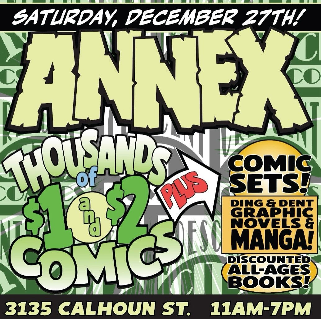 May be a graphic of text that says 'SATURDAY, DECEMBER 27TH! ANTS THOISANDS ดบร COMIC SETS! DING&DENT DING DENT COMICSE ឡ្ 网 GRAPHIC NOVELS MANGA! ICIT DISCOUNTED ALL-AGES BOOKS! 3135 CALHOUN ST. 11AM-7PM'