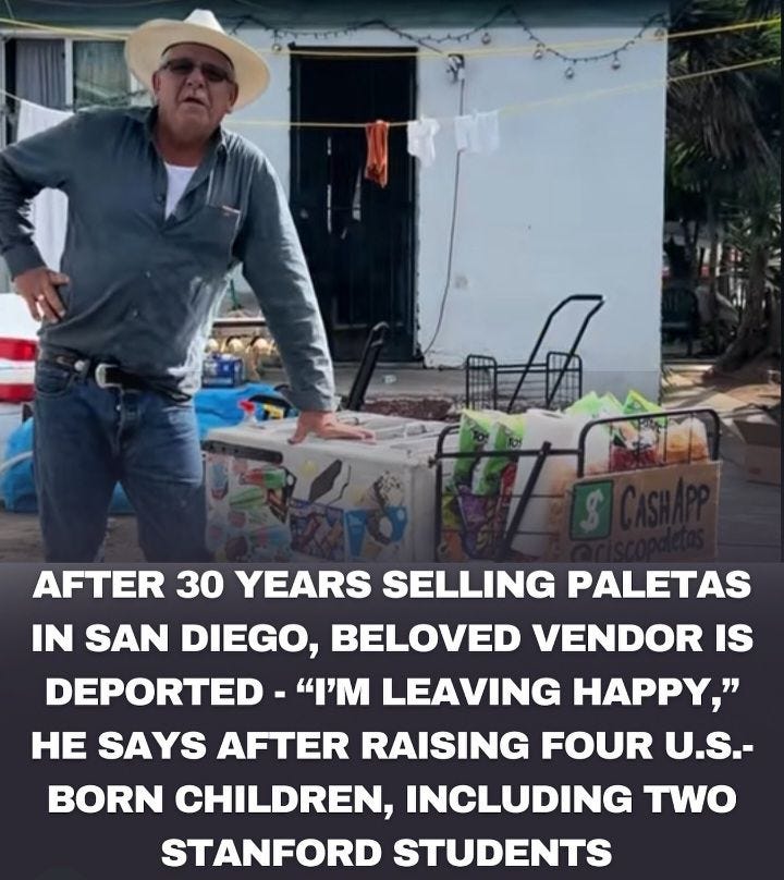 May be an image of text that says 'AFTER 30 YEARS SELLING PALETAS IN SAN DIEGO, BELOVED VENDOR IS DEPORTED- "M LEAVING HAPPY," HE SAYS AFTER RAISING FOUR U.S.- BORN CHILDREN, INCLUDING TWO STANFORD STUDENTS'