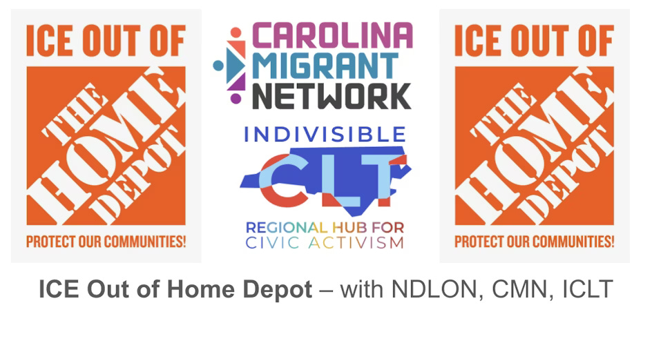 Graphic with three protest-themed panels. The left and right panels mimic the orange Home Depot logo and read “ICE OUT OF THE HOME DEPOT” with “PROTECT OUR COMMUNITIES!” at the bottom. The center panel shows colorful logos and text stacked vertically: “Carolina Migrant Network,” “Indivisible CLT,” and “Regional Hub for Civic Activism,” with a stylized map and circular shapes in blue, red, orange, and purple.