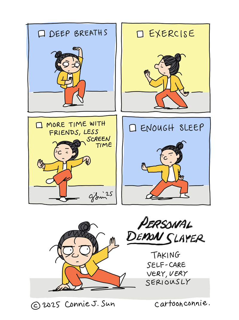 Single-page comic strip with 5 panels illustrating a cartoon girl with a bun in comical kungfu poses in full color. The accompanying text is a checklist with simple instructions for self-care, which she is taking very, very seriously. Titled "Personal Demon Slayer," original art by Connie Sun, cartoonconnie, 2025. Single-page comic strip with 5 panels illustrating a cartoon girl with a bun in comical kungfu poses in full color. The accompanying text is a checklist with simple instructions for self-care, which she is taking very, very seriously. Titled "Personal Demon Slayer," original art by Connie Sun, cartoonconnie, 2025.