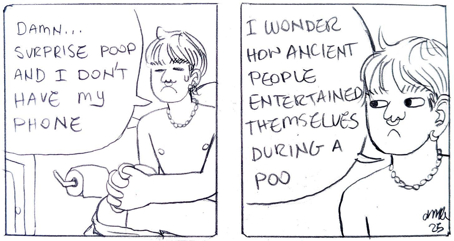 A two panel comic where Idris is sitting on the toilet, saying, "Damn, surprise poop and I don't have my phone. I wonder how ancient people entertained themselves during a poo.."