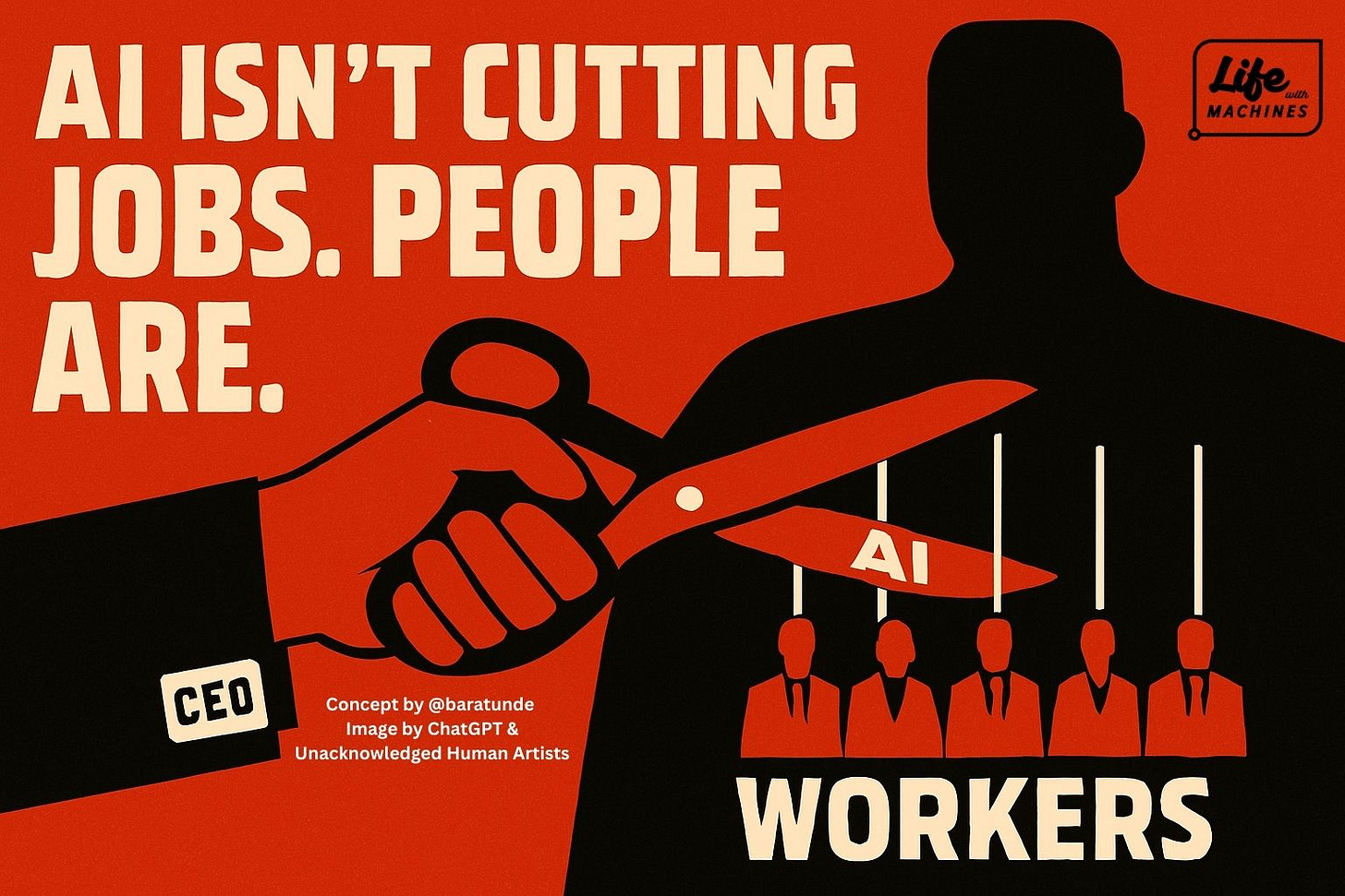 Poster-style illustration with bold red and black colors. A large hand labeled ‘CEO’ holds scissors cutting strings labeled ‘AI’ that suspend worker figures in suits, symbolizing job cuts. Text reads: ‘AI isn’t cutting jobs. People are.’ Logo in the top right says ‘Life with Machines.’ Attribution at the bottom: ‘Concept by @baratunde. Image by ChatGPT & Unacknowledged Human Artists.