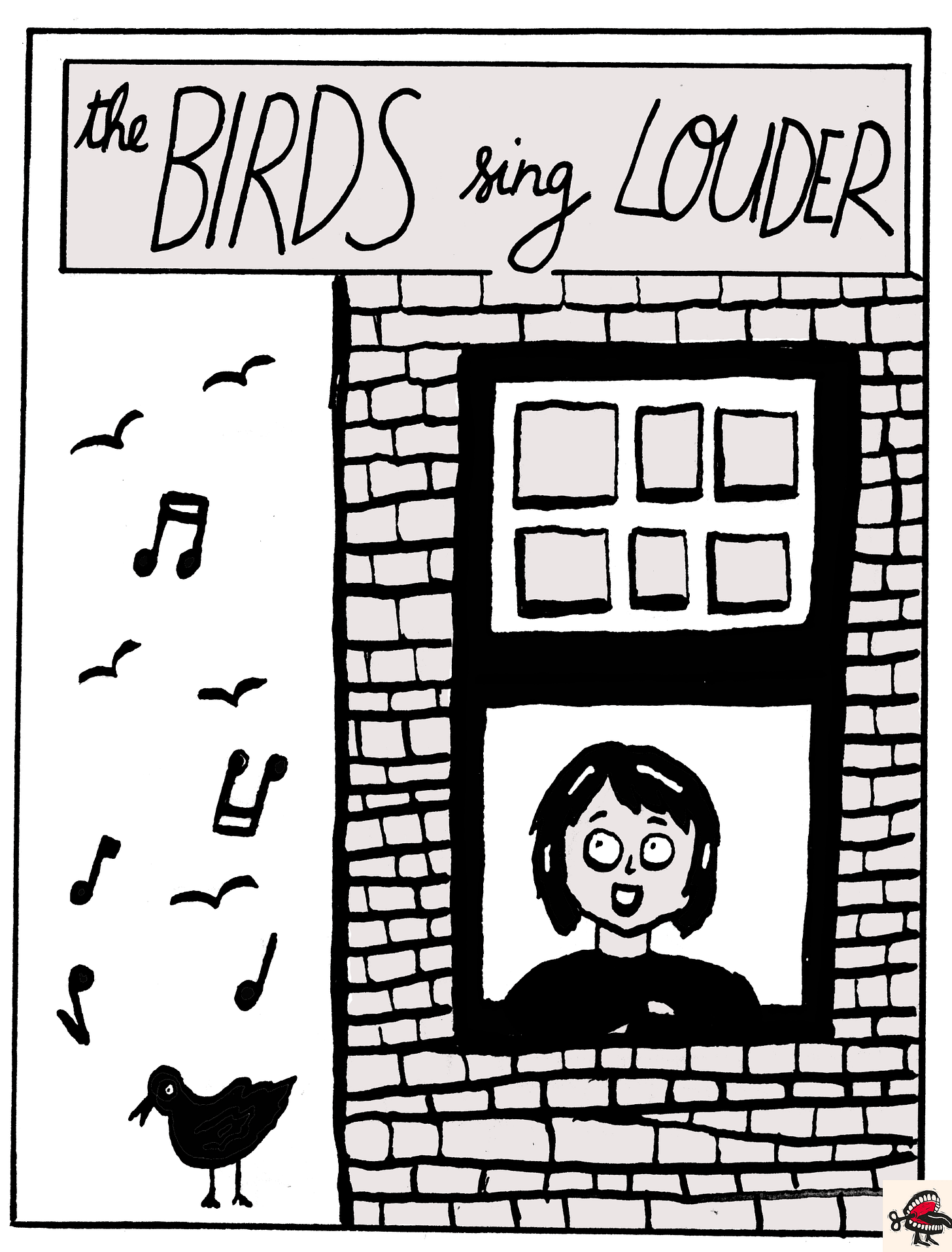 Panel 3: In a text box at the top of the image, cursive black handwriting reads “The BIRDS sing LOUDER”. Below it, there is a simple black-and-white illustration of a young woman with dark hair in a bob sitting in the open window of a tall brick building. Her mouth is open with excitement, and she is looking at the birds, most of which are in flight but one of which is on the ground. Musical notes indicate that the birds are singing. Panel 3: In a text box at the top of the image, cursive black handwriting reads “The BIRDS sing LOUDER”. Below it, there is a simple black-and-white illustration of a young woman with dark hair in a bob sitting in the open window of a tall brick building. Her mouth is open with excitement, and she is looking at the birds, most of which are in flight but one of which is on the ground. Musical notes indicate that the birds are singing.
