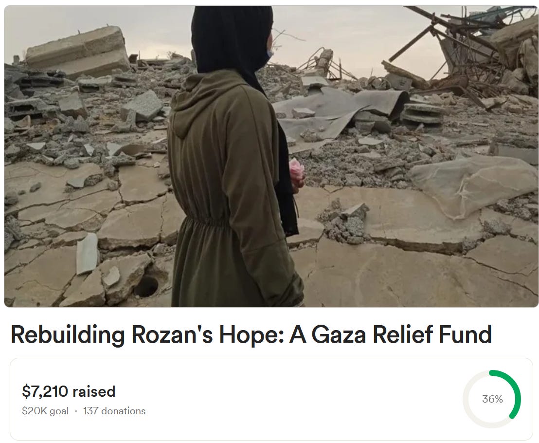 Photo of a young woman wearing a brown coat and black hijab facing away from the camera, looking out at a scene of utter destruction in Gaza where all buildings in sight have been leveled to the ground. The image is for a GoFundMe campaign titles "Rebuilding Rozan's Hope: A Gaza Relief Fund" which has raised $7,210 USD out of a goal of $20,000 USD, so far only reaching 36% of the goal. 