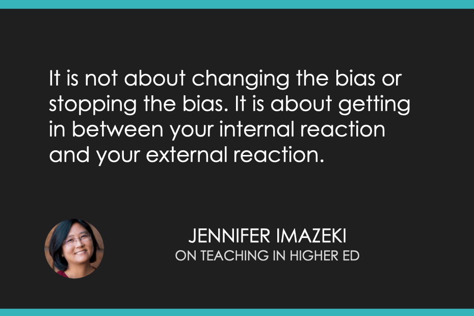 Box with quote "It is not about changing the bias or stopping the bias. It is about getting in between your internal reaction and your external reaction". From Jennifer Imazeki on the Teaching in Higher Ed podcast