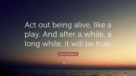 John Steinbeck Quote: "Act out being alive, like a play. And after a ...