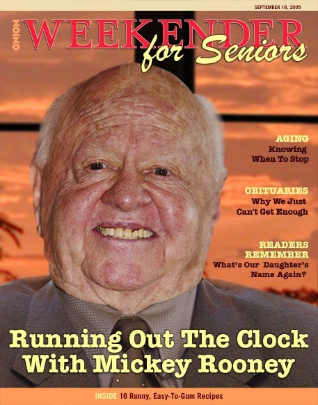 [Image shows a satirical magazine cover for "The Onion Weekender for Seniors" dated September 18, 2005, featuring a close-up photograph of an elderly smiling man]  THE ONION; WEEKENDER for Seniors; SEPTEMBER 18, 2005; AGING; Knowing When To Stop; OBITUARIES; Why We Just Can't Get Enough; READERS REMEMBER; What's Our Daughter's Name Again?; Running Out The Clock With Mickey Rooney; INSIDE: 16 Runny, Easy-To-Gum Recipes.