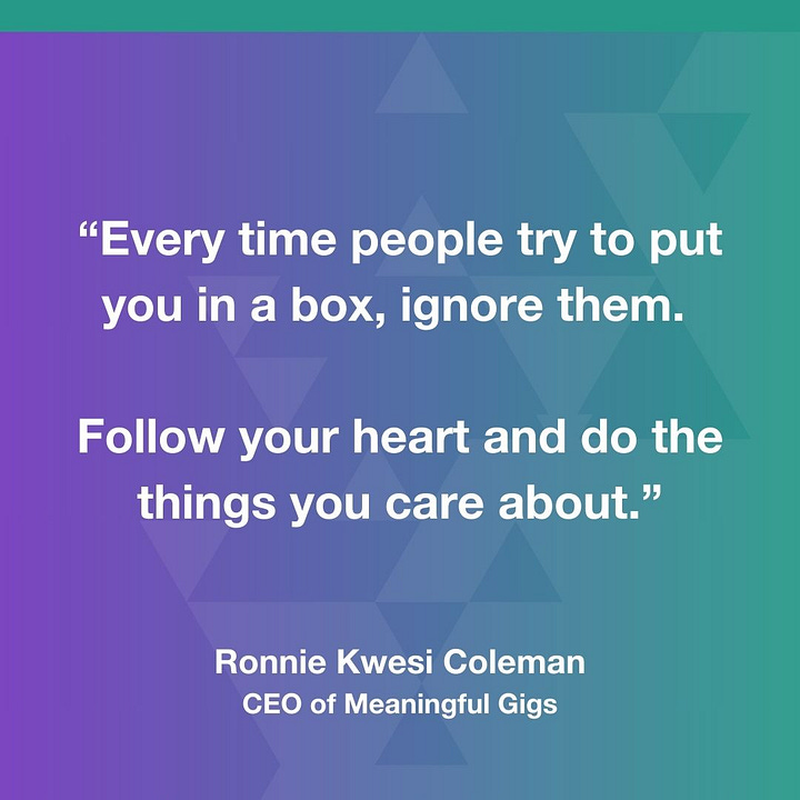 Every time people try to put you in a box, ignore them. Follow your heart and do the things you care about.