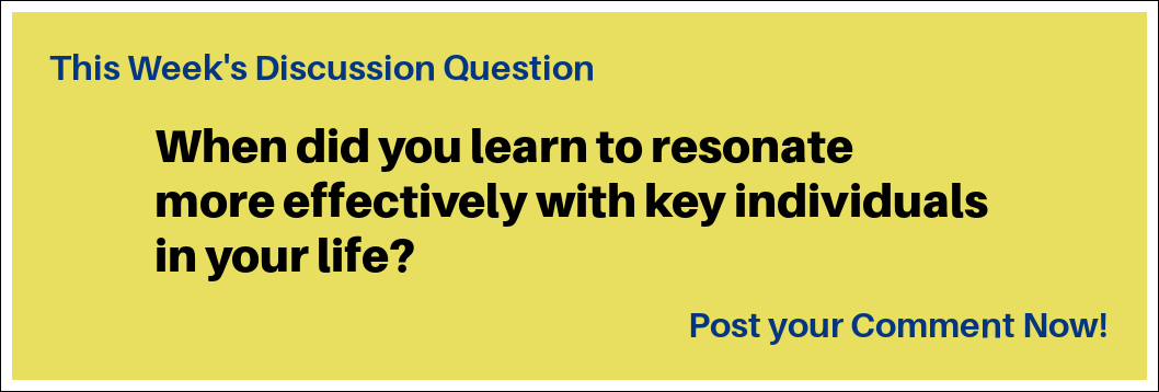 This Week's Discussion Question: "When did you learn to resonate more effectively with key individuals in your life?"